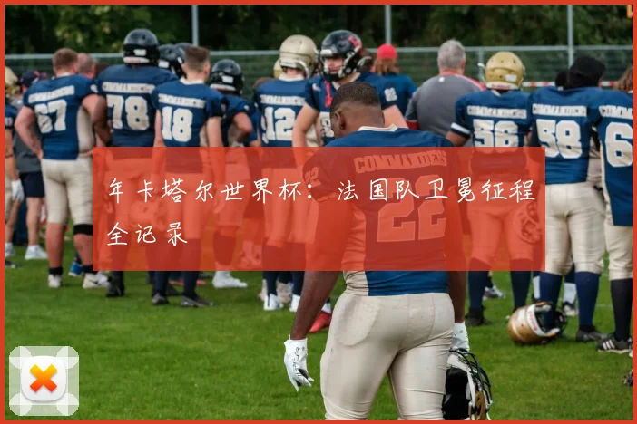 年卡塔尔世界杯:法国队卫冕征程全记录
