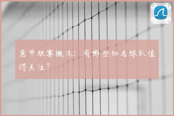 意甲联赛概况：有哪些知名球队值得关注？
