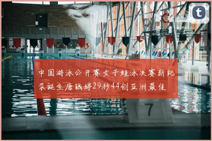 中国游泳公开赛女子蛙泳决赛新纪录诞生唐钱婷29秒44创亚洲最佳