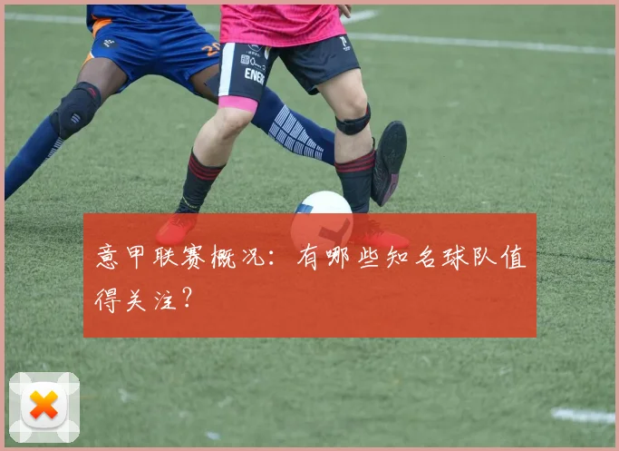 意甲联赛概况：有哪些知名球队值得关注？