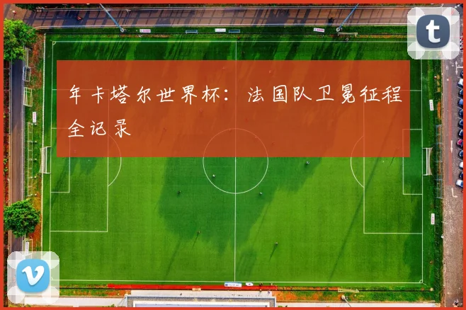 年卡塔尔世界杯:法国队卫冕征程全记录